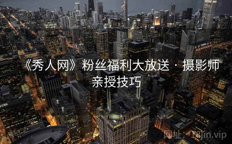 《秀人网》粉丝福利大放送 · 摄影师亲授技巧