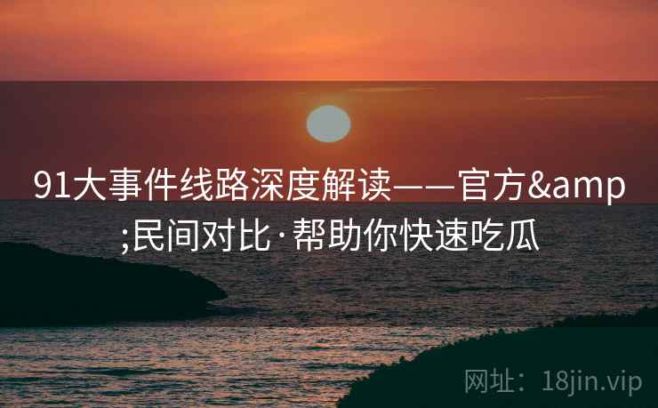91大事件线路深度解读——官方&民间对比·帮助你快速吃瓜