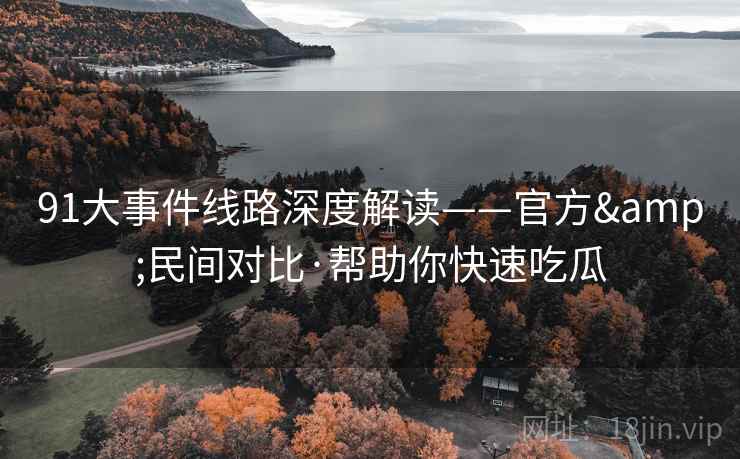 91大事件线路深度解读——官方&民间对比·帮助你快速吃瓜