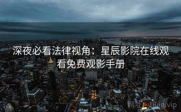 深夜必看法律视角：星辰影院在线观看免费观影手册