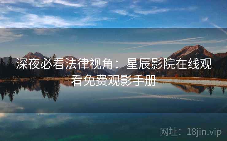 深夜必看法律视角：星辰影院在线观看免费观影手册