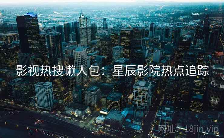 影视热搜懒人包：星辰影院热点追踪
