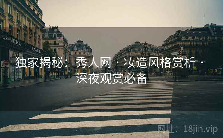 独家揭秘：秀人网 · 妆造风格赏析 · 深夜观赏必备