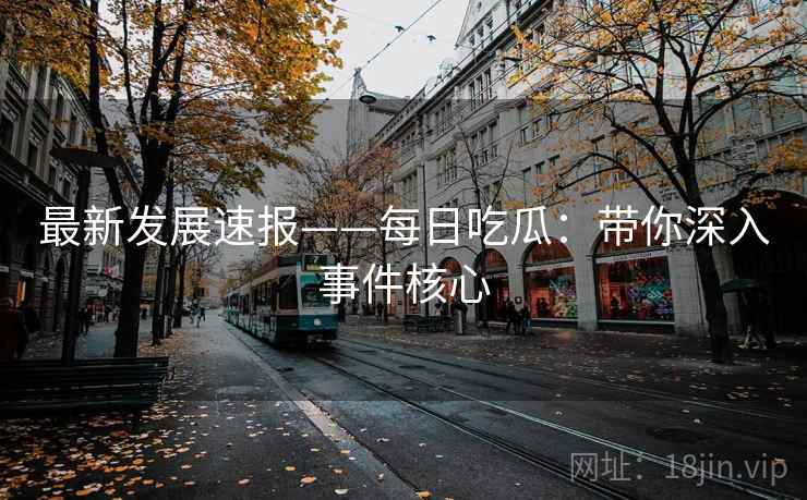 最新发展速报——每日吃瓜：带你深入事件核心