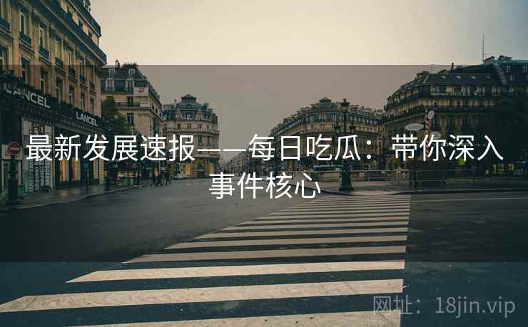最新发展速报——每日吃瓜：带你深入事件核心