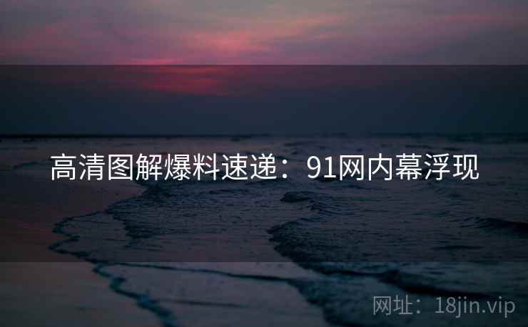 高清图解爆料速递：91网内幕浮现