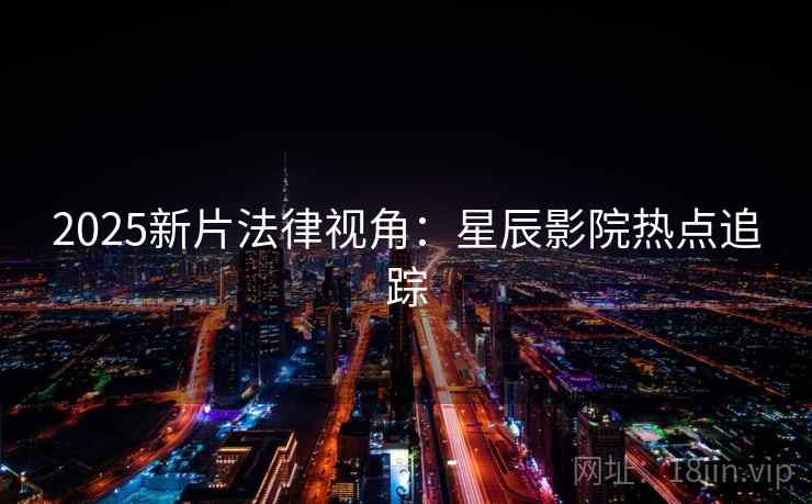 2025新片法律视角：星辰影院热点追踪