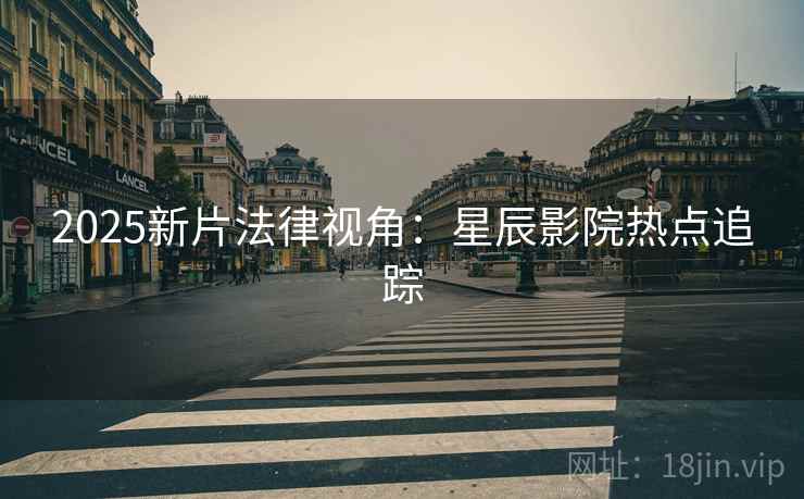 2025新片法律视角：星辰影院热点追踪