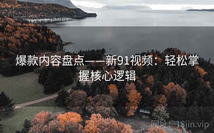 爆款内容盘点——新91视频：轻松掌握核心逻辑