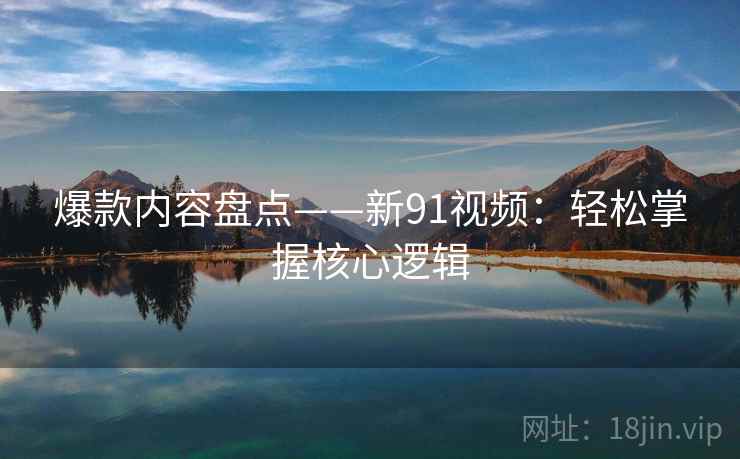 爆款内容盘点——新91视频：轻松掌握核心逻辑