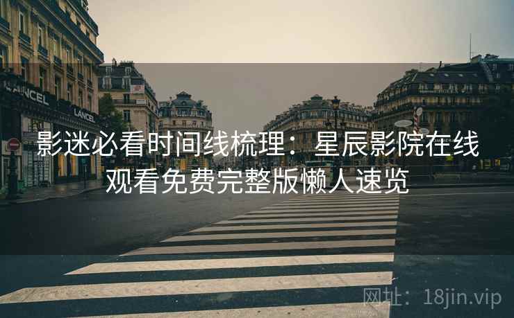 影迷必看时间线梳理：星辰影院在线观看免费完整版懒人速览