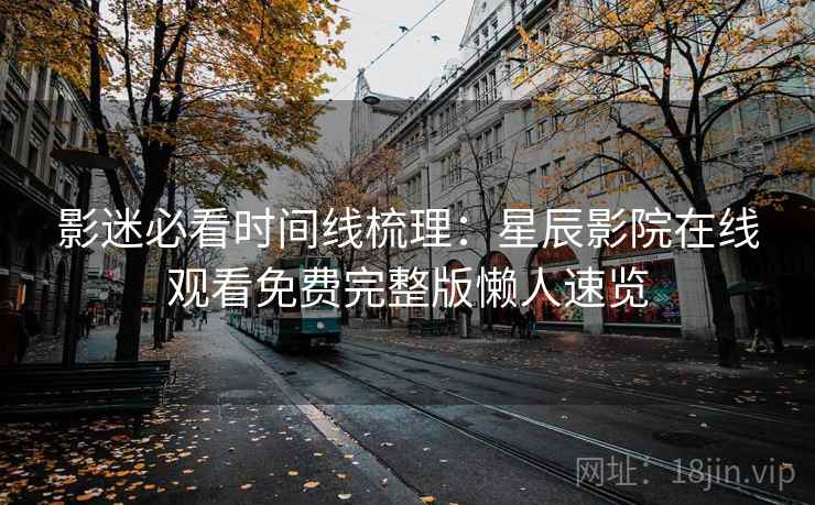 影迷必看时间线梳理：星辰影院在线观看免费完整版懒人速览
