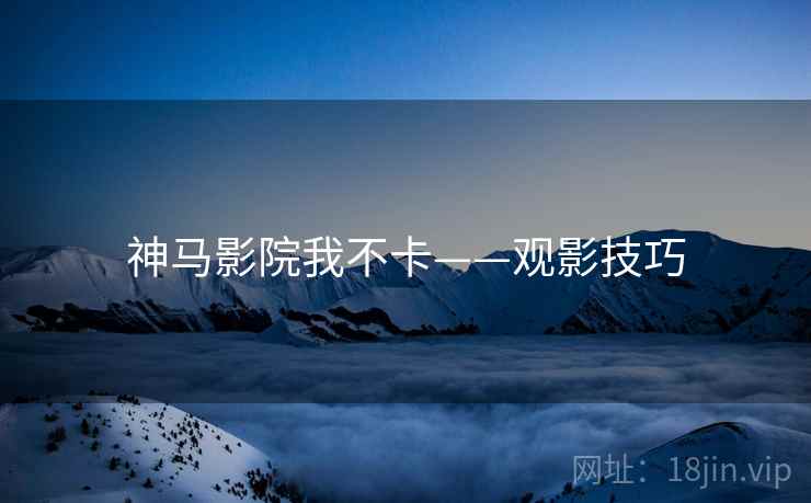 神马影院我不卡——观影技巧