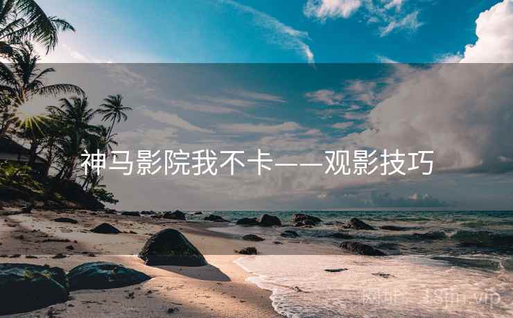 神马影院我不卡——观影技巧