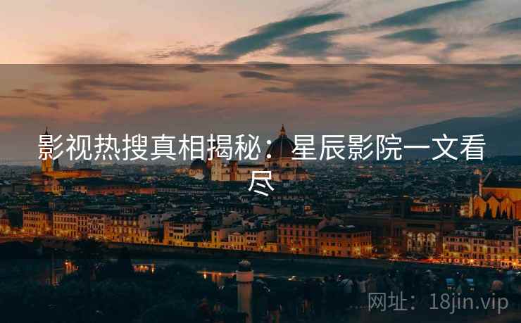 影视热搜真相揭秘：星辰影院一文看尽