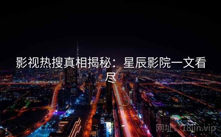 影视热搜真相揭秘：星辰影院一文看尽