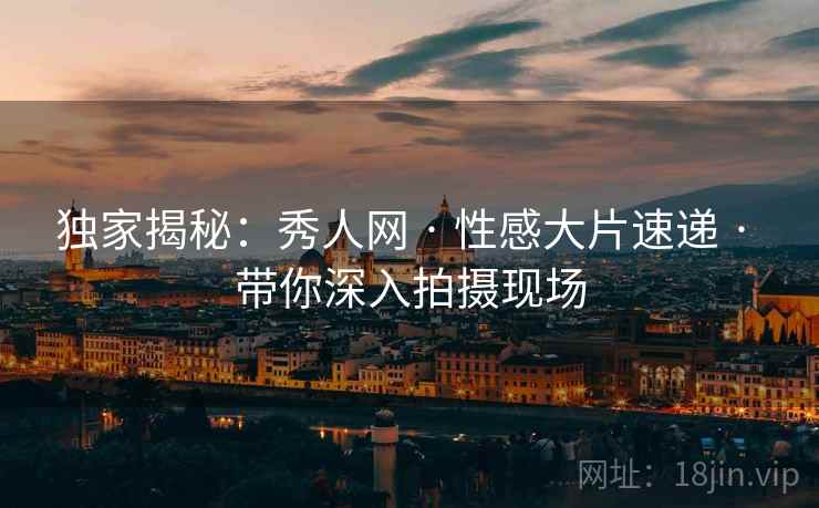 独家揭秘：秀人网 · 性感大片速递 · 带你深入拍摄现场